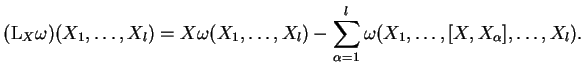 $\displaystyle (\mathrm{L}_X{\omega})(X_1,\dots,X_l)=X{\omega}(X_1,\dots,X_l)-
\sum_{{\alpha}=1}^l{\omega}(X_1,\dots,[X,X_{\alpha}],\dots,X_l).$